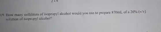 19. How many milliliters of isopropyl alcohol would you use to prepare 870mL of a
20% (v/v)
solution of isopropy alcohol?