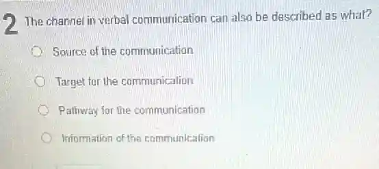 2 The channel in verbal communication can also be described as what?
Source of the communication
Target for the communication
Pathway for the communication
Information of the communication