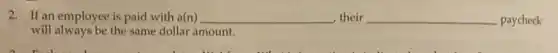 2. If an employee is paid with a(n) __ , their __ paycheck
will always be the same dollar amount.