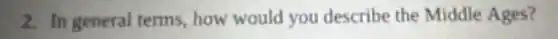 2. In general terms,how would you describe the Middle Ages?