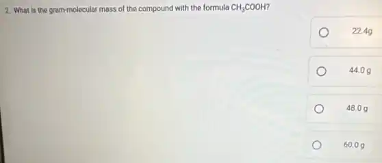 2. What is the gram-molecular mass of the compound with the formula
CH_(3)COOH
22.49
44.09
48.09
60.09