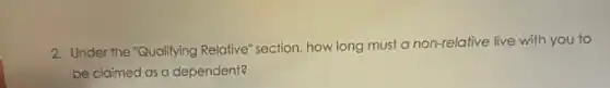 2. Under the "Qualifying Relative" section, how long must a non-relative live with you to
be claimed as a dependent?