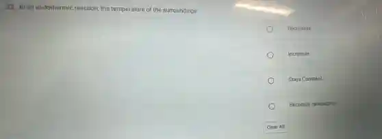 22. In an endothermic reaction, the temperature of the surroundings:
Decreases
Increases
Stays Constant
Becomes radioactive