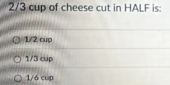 2/3 cup of cheese cut in HALF is:
1/2 cup
1/3 cup
1/6 cup