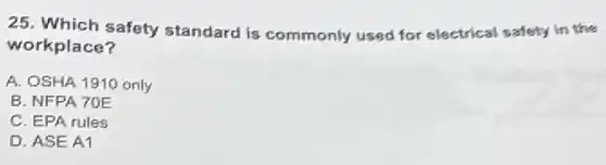 25. Which safety standard is commonly used for electrical safety in the
workplace?
A. OSHA 1910 only
B. NFPA 70E
C. EPA rules
D. ASE A1