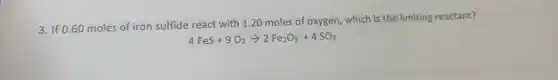 3. If 0.60 moles of iron sulfide react with 1.20 moles of oxygen, which is the limiting reactant?
4FeS+9O_(2)arrow 2Fe_(2)O_(3)+4SO_(3)