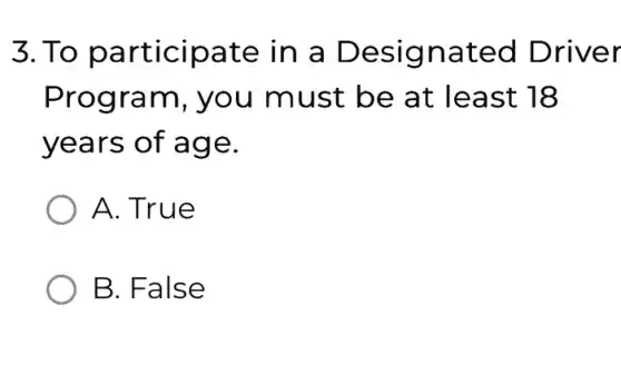 3. To participate in a Designated Driver
Program , you must be at least : 18
years of age.
) A. True
B. False