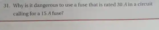 31. Why is it dangerous to use a fuse that is rated 30 A in a circuit
calling for a 15 A fuse?