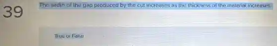 39
The width of the gap produced by the cut increases as the thickness of the material increases.
True or False