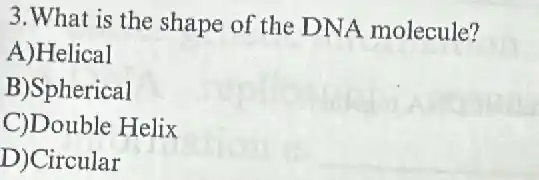 3.What is the shape of the DNA molecule?
A)Helical
B)Spherical
C)Double Helix
D)Circular