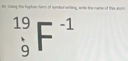 40. Using the hyphen form of symbol writing write the name of this atom.
(}_{9)^19F^-1