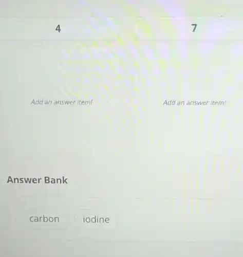4
7
Add an answer item!
Add an answer item!
Answer Bank
carbon
iodine