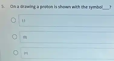5. On a drawing a proton is shown with the symbol __ ?
(-)
(0)
(+)