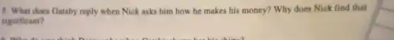 5. What does Gatsby reply when Nick asks him how he makes his money? Why does Nick find that
significant?