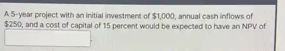 A 5-year project with an initial investment of 1,000 annual cash inflows of
250 , and a cost of capital of 15 percent would be expected to have an NPV of
square