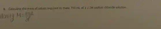 6. Calculate the mass of solute required to make 750.mL of a 2.5M sodium chloride solution.
