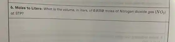 6. Moles to Liters:What is the volume , in liters, of 0.0350 moles of Nitrogen dioxide gas
(NO_(2)) at STP?
square