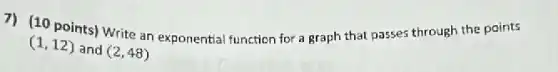 7) (10 points) Write an exponential function for a graph that passes through the points
(1,12) and (2,48)