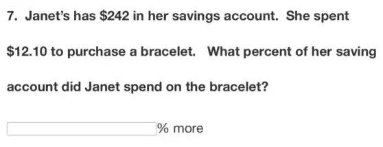 7. Janet's has 242 in her savings account. She spent
12.10 to purchase a bracelet. What percent of her saving
account did Janet spend on the bracelet?
% more