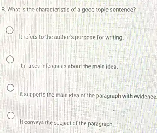 8. What is the characteristic of a good topic sentence?
It refers to the author's purpose for writing.
It makes inferences about the main idea.
It supports the main idea of the paragraph with evidence.
It conveys the subject of the paragraph.