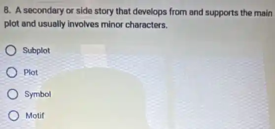 8. A secondary or side story that develops from and supports the main
plot and usually involves minor characters.
Subplot
Plot
Symbol
Motif