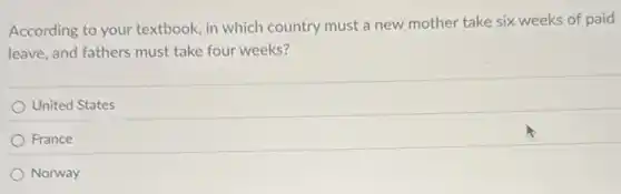 According to your textbook, in which country must a new mother take six weeks of paid
leave, and fathers must take four weeks?
United States
France
Norway