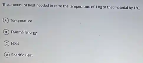 The amount of heat needed to raise the temperature of 1 kg of that material by 1^circ C
A Temperature
B Thermal Energy
C Heat
D Specific Heat