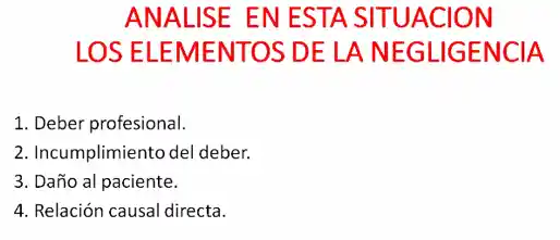 ANALISE EN ESTA SITUACION
LOS ELEMENTOS DE LA NEGLIGENCIA
1. Deber profesional.
2. Incumplimiento del deber.
3. Daño al paciente.
4. Relación causal directa.