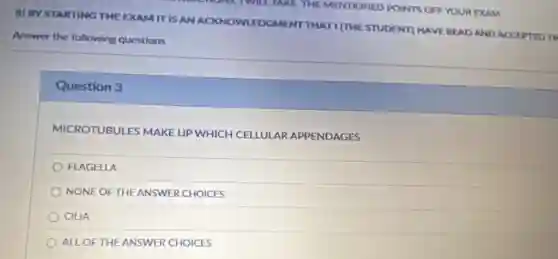 Answer the following questions
Question 3
MICROTUBULES MAKE UP WHICH CELLULAR APPENDAGES
FLAGELLA
NONE OF THE ANSWER CHOICES
CILIA
ALL OFTHE ANSWER CHOICES