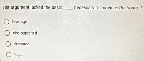 Her argument lacked the basic __ necessary to convince the board.
leverage
chorographed
devoured
logic