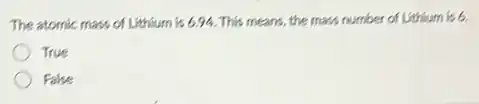 The atomic mass of Lithium is 6.94. This means, the mass number of Lithium is 6.
True
False