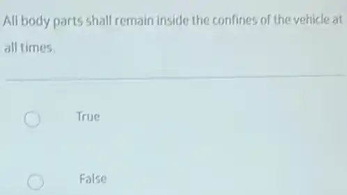 All body parts shall remain inside the confines of the vehicle at
all times.
True
False