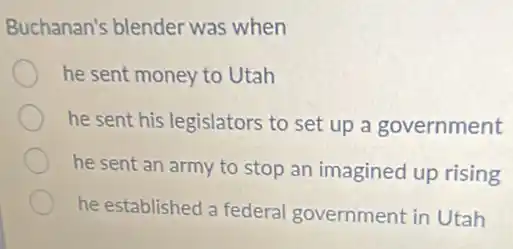 Buchanan's blender was when
he sent money to Utah
he sent his legislators to set up a government
he sent an army to stop an imagined up rising
he established a federal government in Utah