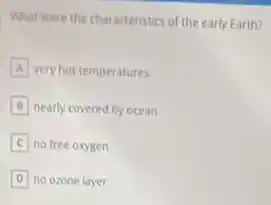 What were the characteristics of the early Earth?
A very hot temperatures
B nearly covered by ocean
no free oxygen
D no ozone layer