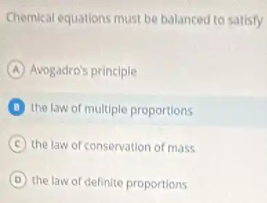 Chemical equations must be balanced to satisfy
A Avogadro's principle
B the law of multiple proportions
C the law of conservation of mass
D the law of definite proportions