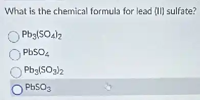 What is the chemical formula for lead (II)sulfate?
Pb_(3)(SO_(4))_(2)
PbSO_(4)
Pb_(3)(SO_(3))_(2)
PbSO_(3)