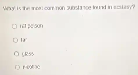 What is the most common substance found in ecstasy?
rat poison
tar
glass
nicotine