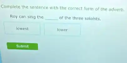 Complete the sentence with the correct form of the adverb.
Roy can sing the __ of the three soloists.
lowest
lower