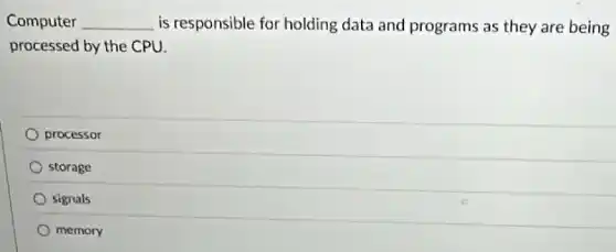 Computer __ is responsible for holding data and programs as they are being
processed by the CPU.
processor
storage
signals
memory