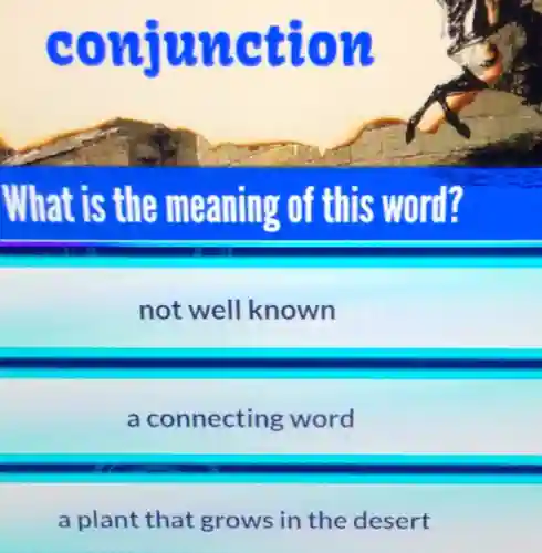 conjunction
What is the meaning of this word?
not well known
a connecting word
a plant that grows in the desert