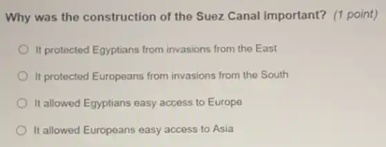 Why was the construction of the Suez Canal important? (1 point)
It protected Egyptians from invasions from the East
It protected Europeans from invasions from the South
It allowed Egyptians easy access to Europe
It allowed Europeans easy access to Asia