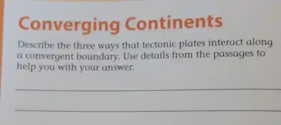 Converging Continents
Describe the three ways that tectonic plates interact along
a convergent boundary Use details from the passages to
help you with your answer.
__