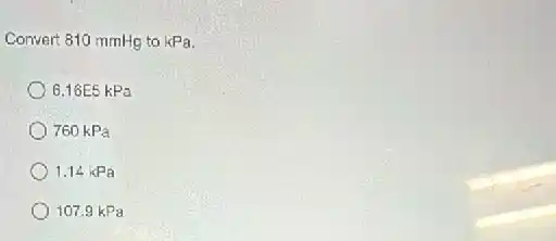 Convert 810 mmHg to kPa.
6.16E5 kPa
760 kPa
1.14 kPa
107.9 kPa