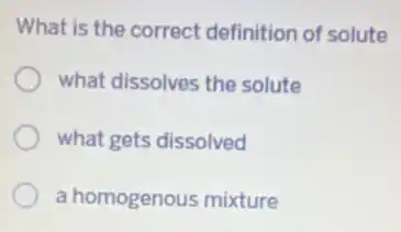 What is the correct definition of solute
what dissolves the solute
what gets dissolved
a homogenous mixture