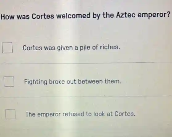 How was Cortes welcomed by the Aztec emperor?
Cortes was given a pile of riches.
Fighting broke out between them.
The emperor refused to look at Cortes.
