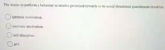The desire to perform a behavior to receive promised rewards or to avoid threatened punishment involves:
intrinsic motivation.
extrinsic motivation.
self-discipline.
grit.