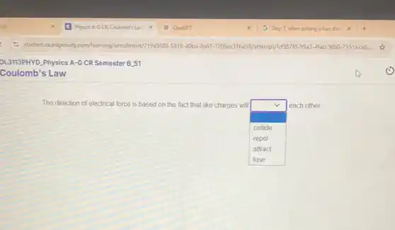 The direction of electrical force is based on the fact that like charges will
square 
each other.
collide
repel
attract