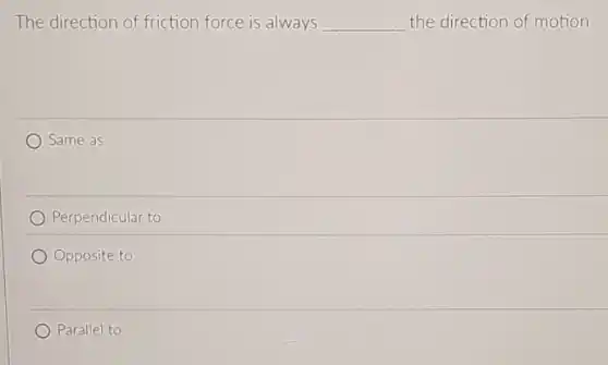 The direction of friction force is always __ the direction of motion
Same as
Perpendicular to
Opposite to
Parallel to