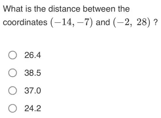 What is the distance between the
coordinates (-14,-7) and (-2,28) ?
26.4
38.5
37.0
24.2