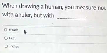 When drawing a human you measure not
with a ruler, but with __
Heads
Feet
Inches